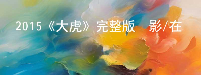 陳喜森的動漫綜藝大全,2015《大虎》完整版電影/在線觀看/百度云-美劇天堂